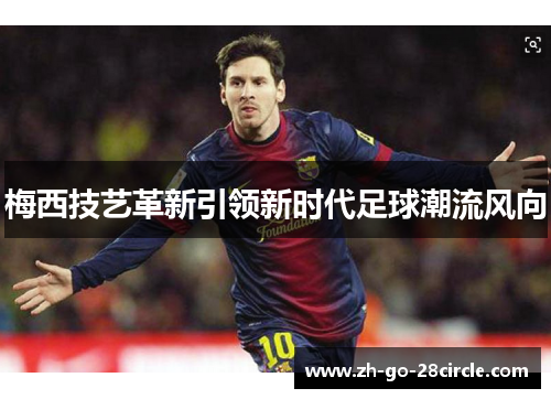 梅西技艺革新引领新时代足球潮流风向 梅西技艺革新引领新时代足球潮流风向