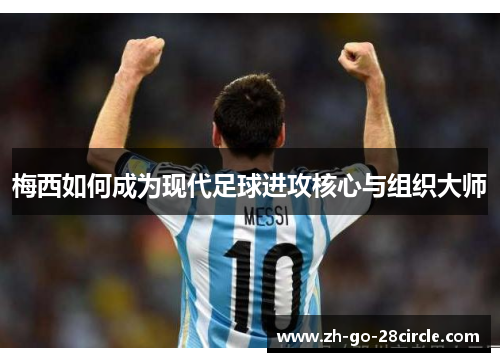 梅西如何成为现代足球进攻核心与组织大师