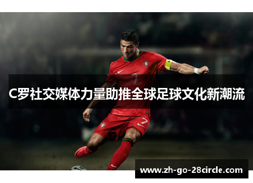 C罗社交媒体力量助推全球足球文化新潮流