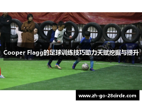 Cooper Flagg的足球训练技巧助力天赋挖掘与提升