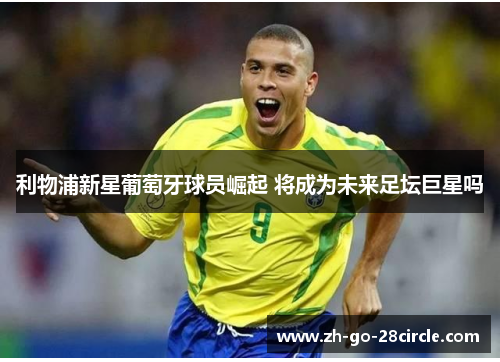 利物浦新星葡萄牙球员崛起 将成为未来足坛巨星吗