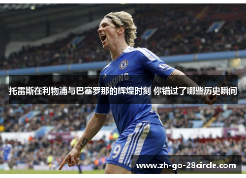 托雷斯在利物浦与巴塞罗那的辉煌时刻 你错过了哪些历史瞬间